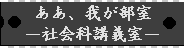 ああ、我が部室－社会科講義室－